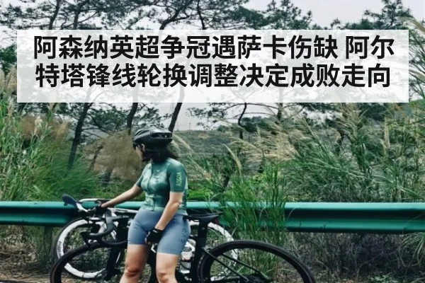 阿森纳英超争冠遇萨卡伤缺 阿尔特塔锋线轮换调整决定成败走向