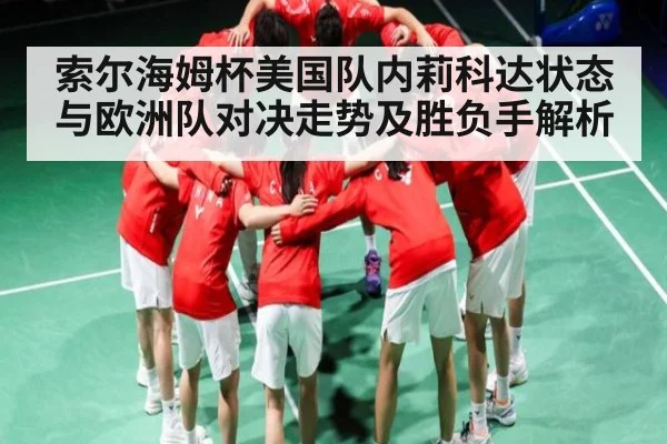索尔海姆杯美国队内莉科达状态与欧洲队对决走势及胜负手解析