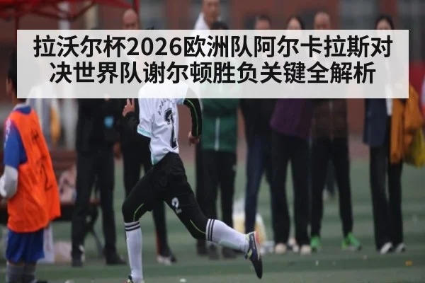 拉沃尔杯2026欧洲队阿尔卡拉斯对决世界队谢尔顿胜负关键全解析