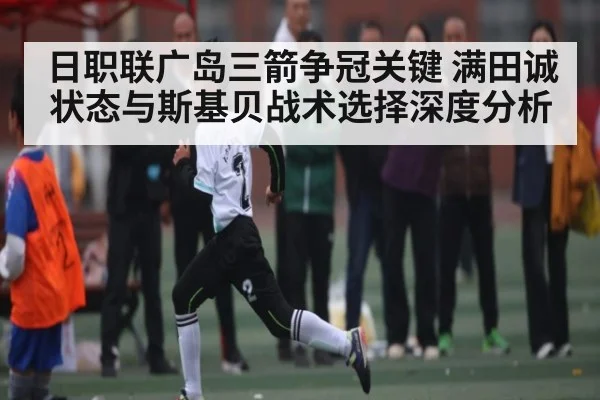 日职联广岛三箭争冠关键 满田诚状态与斯基贝战术选择深度分析