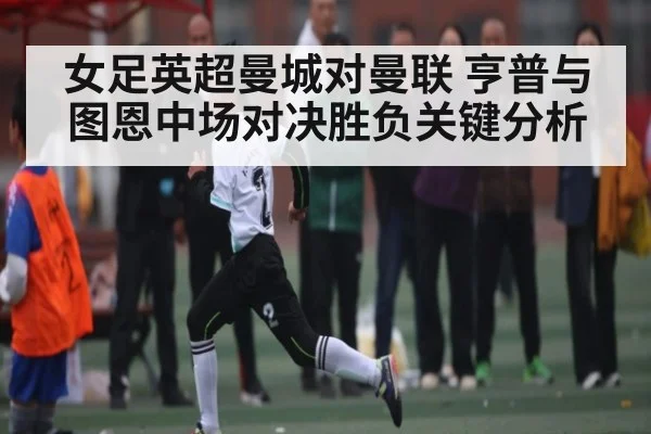 女足英超曼城对曼联 亨普与图恩中场对决胜负关键分析