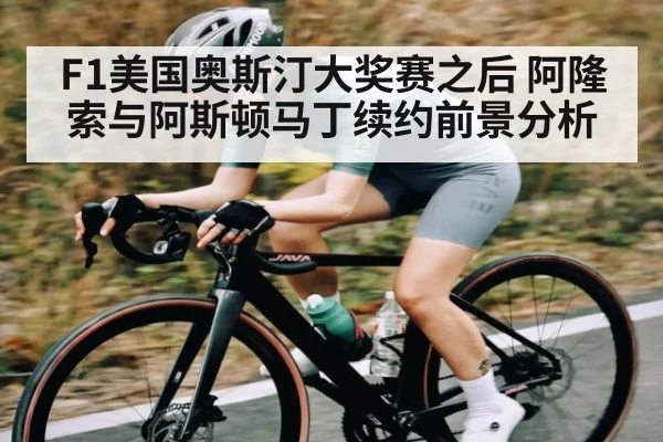 F1美国奥斯汀大奖赛之后 阿隆索与阿斯顿马丁续约前景分析