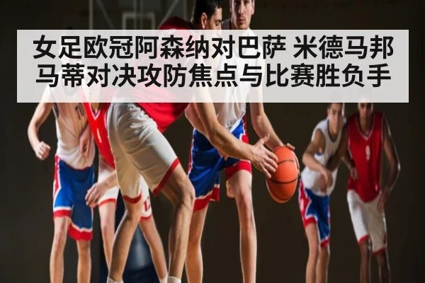 女足欧冠阿森纳对巴萨 米德马邦马蒂对决攻防焦点与比赛胜负手