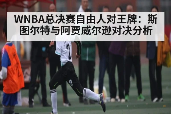 WNBA总决赛自由人对王牌：斯图尔特与阿贾威尔逊对决分析