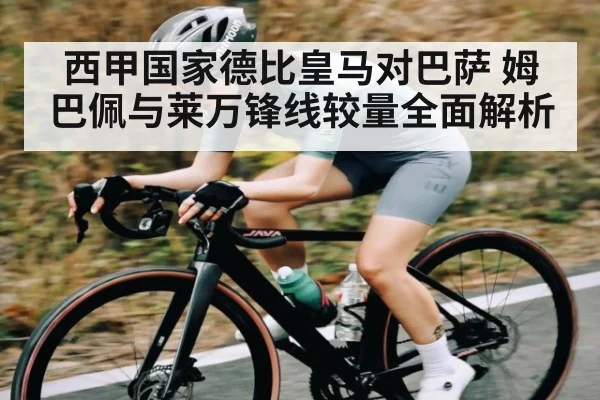 西甲国家德比皇马对巴萨 姆巴佩与莱万锋线较量全面解析