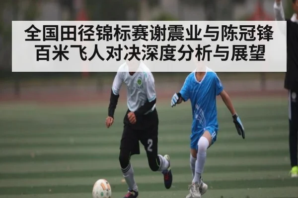 全国田径锦标赛谢震业与陈冠锋百米飞人对决深度分析与展望