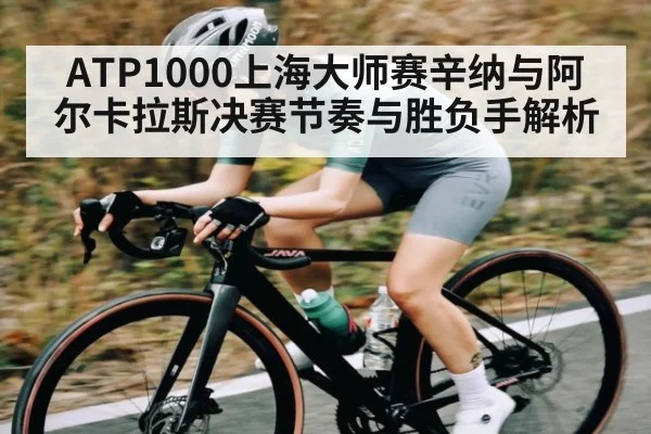 ATP1000上海大师赛辛纳与阿尔卡拉斯决赛节奏与胜负手解析