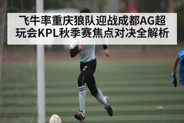 飞牛率重庆狼队迎战成都AG超玩会KPL秋季赛焦点对决全解析
