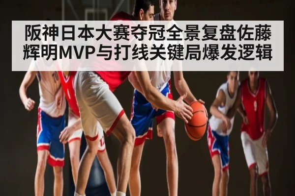 阪神日本大赛夺冠全景复盘佐藤辉明MVP与打线关键局爆发逻辑