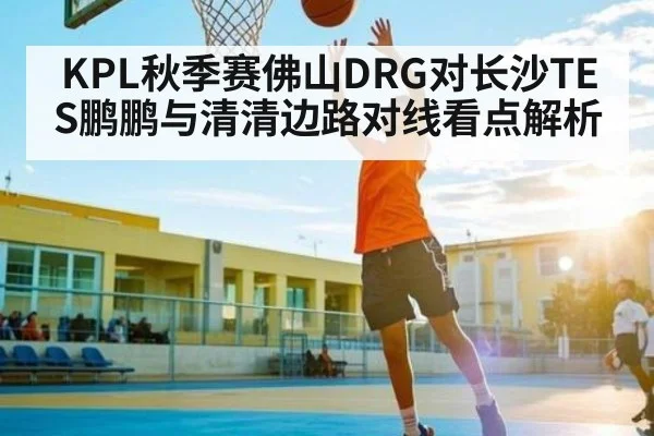KPL秋季赛佛山DRG对长沙TES鹏鹏与清清边路对线看点解析
