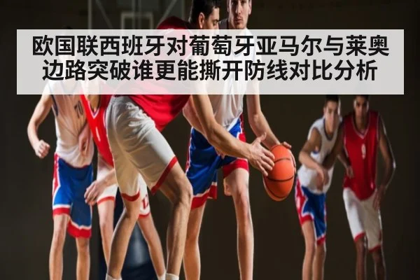 欧国联西班牙对葡萄牙亚马尔与莱奥边路突破谁更能撕开防线对比分析