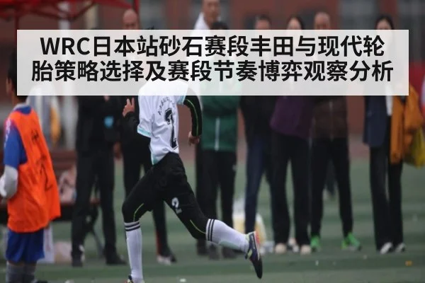 WRC日本站砂石赛段丰田与现代轮胎策略选择及赛段节奏博弈观察分析