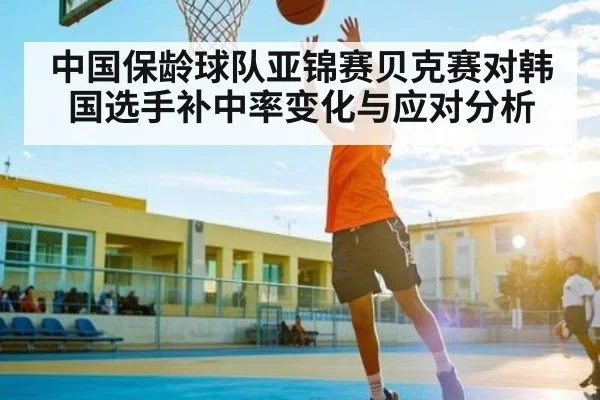 中国保龄球队亚锦赛贝克赛对韩国选手补中率变化与应对分析